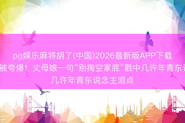 pg娱乐麻将胡了(中国)2026最新版APP下载 40平婚房被夸爆！丈母娘一句“别掏空家底”戳中几许年青东说念主泪点