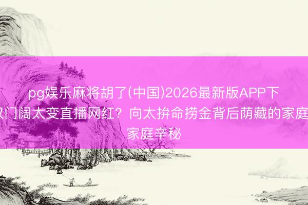 pg娱乐麻将胡了(中国)2026最新版APP下载 权门阔太变直播网红？向太拚命捞金背后荫藏的家庭辛秘