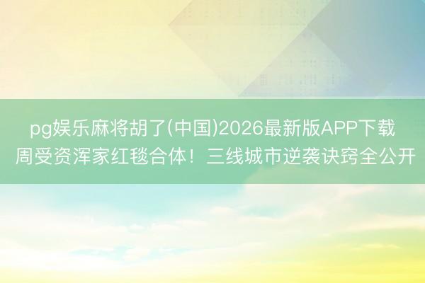 pg娱乐麻将胡了(中国)2026最新版APP下载 周受资浑家红毯合体！三线城市逆袭诀窍全公开