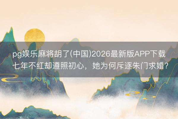 pg娱乐麻将胡了(中国)2026最新版APP下载 七年不红却遵照初心，她为何斥逐朱门求婚？