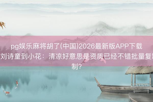 pg娱乐麻将胡了(中国)2026最新版APP下载 从刘诗童到小花：清凉好意思是资质已经不错批量复制？