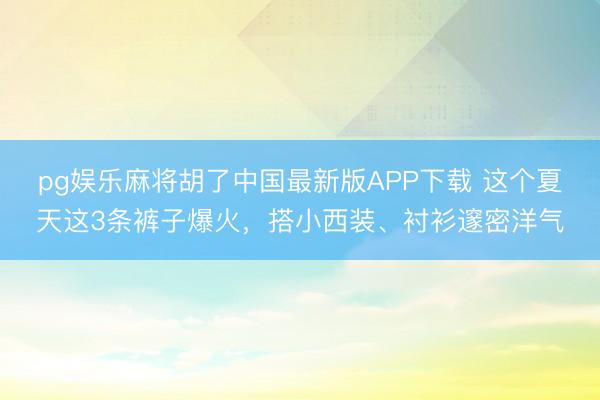 pg娱乐麻将胡了中国最新版APP下载 这个夏天这3条裤子爆火，搭小西装、衬衫邃密洋气