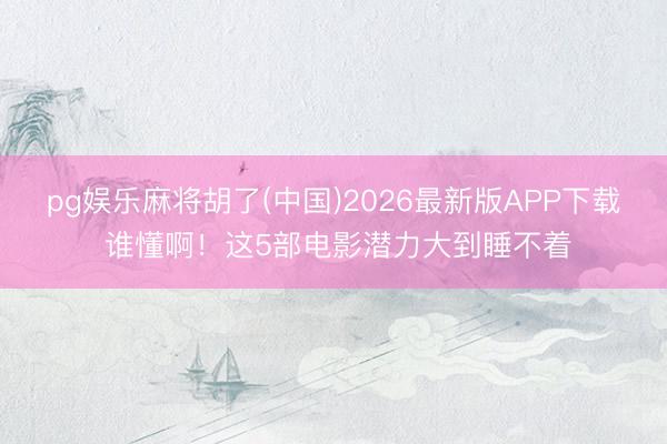 pg娱乐麻将胡了(中国)2026最新版APP下载 谁懂啊！这5部电影潜力大到睡不着