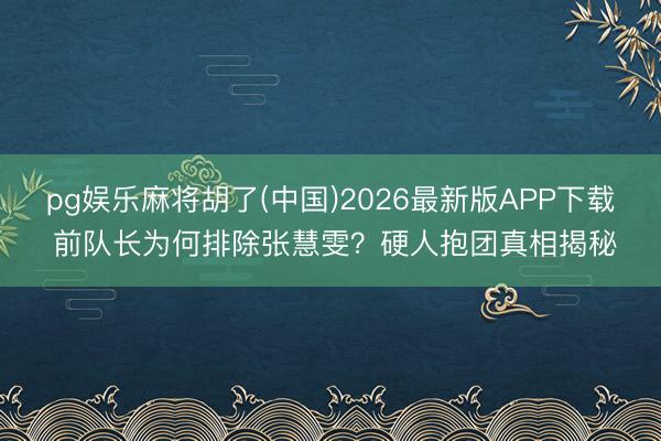 pg娱乐麻将胡了(中国)2026最新版APP下载 前队长为何排除张慧雯？硬人抱团真相揭秘