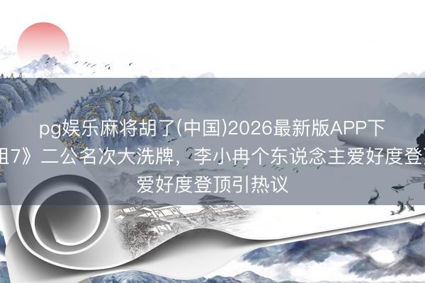 pg娱乐麻将胡了(中国)2026最新版APP下载 《浪姐7》二公名次大洗牌，李小冉个东说念主爱好度登顶引热议