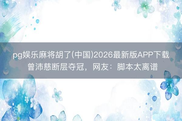 pg娱乐麻将胡了(中国)2026最新版APP下载 曾沛慈断层夺冠，网友：脚本太离谱