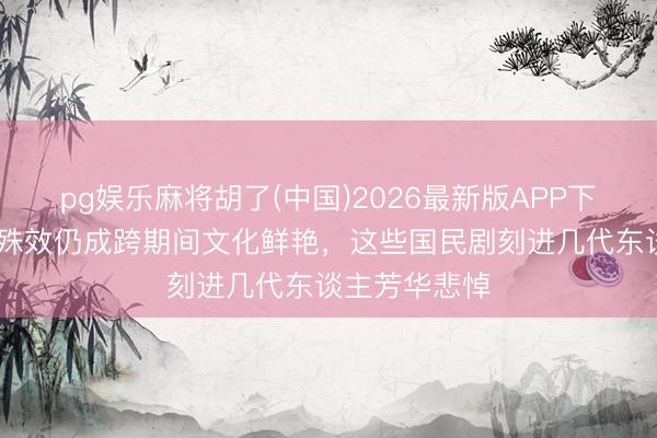 pg娱乐麻将胡了(中国)2026最新版APP下载 不靠流量殊效仍成跨期间文化鲜艳，这些国民剧刻进几代东谈主芳华悲悼