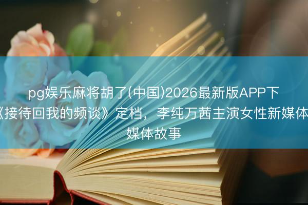 pg娱乐麻将胡了(中国)2026最新版APP下载 《接待回我的频谈》定档，李纯万茜主演女性新媒体故事