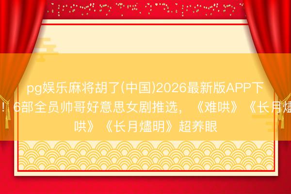 pg娱乐麻将胡了(中国)2026最新版APP下载 颜控保藏！6部全员帅哥好意思女剧推选，《难哄》《长月燼明》超养眼