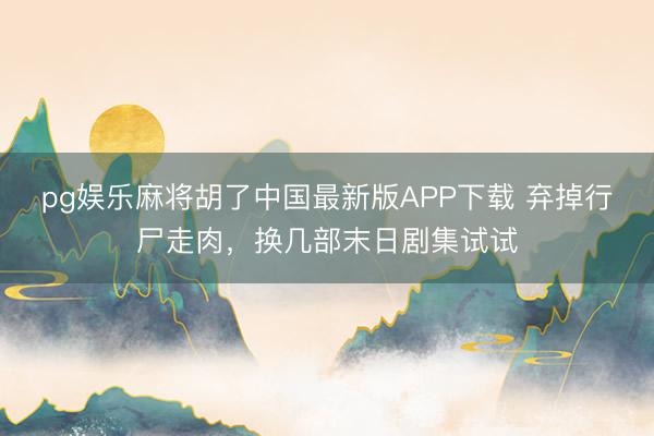 pg娱乐麻将胡了中国最新版APP下载 弃掉行尸走肉，换几部末日剧集试试