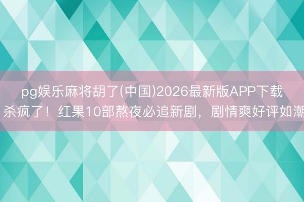 pg娱乐麻将胡了(中国)2026最新版APP下载 杀疯了！红果10部熬夜必追新剧，剧情爽好评如潮