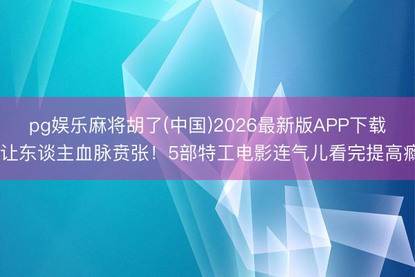 pg娱乐麻将胡了(中国)2026最新版APP下载 让东谈主血脉贲张！5部特工电影连气儿看完提高瘾