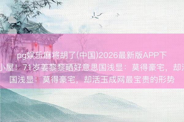 pg娱乐麻将胡了(中国)2026最新版APP下载 放弃当明星住湖边小屋!71岁姜黎黎晒好意思国浅显:莫得豪宅,却活玉成网最宝贵的形势