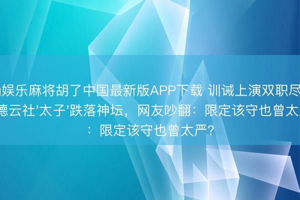 pg娱乐麻将胡了中国最新版APP下载 训诫上演双职尽失!德云社'太子'跌落神坛,网友吵翻:限定该守也曾太严?