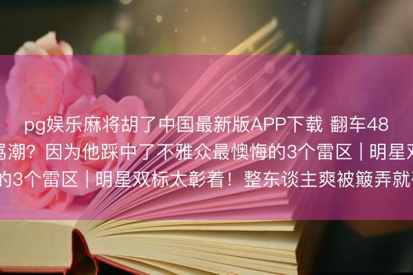 pg娱乐麻将胡了中国最新版APP下载 翻车48小时!王鹤棣突迎全网骂潮?因为他踩中了不雅众最懊悔的3个雷区 | 明星双标太彰着!整东谈主爽被簸弄就破防?