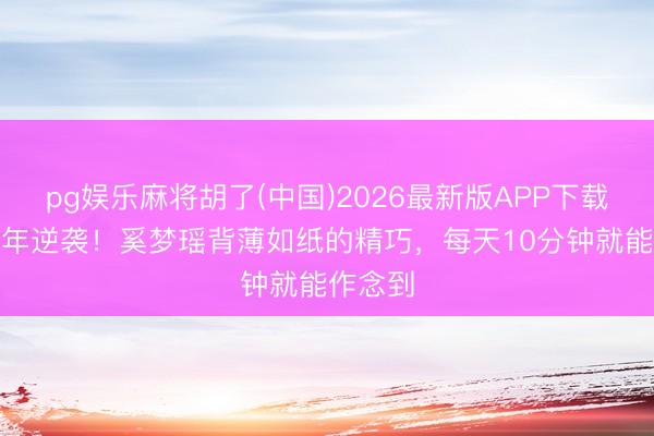 pg娱乐麻将胡了(中国)2026最新版APP下载 产后3年逆袭!奚梦瑶背薄如纸的精巧,每天10分钟就能作念到