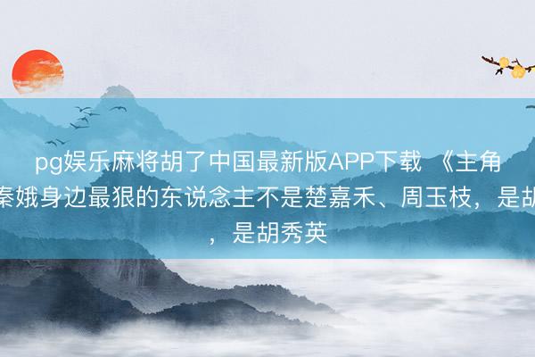 pg娱乐麻将胡了中国最新版APP下载 《主角》忆秦娥身边最狠的东说念主不是楚嘉禾、周玉枝，是胡秀英