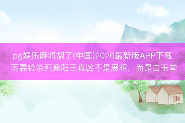 pg娱乐麻将胡了(中国)2026最新版APP下载 雨霖铃杀死襄阳王真凶不是展昭，而是白玉堂