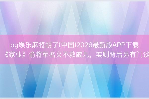 pg娱乐麻将胡了(中国)2026最新版APP下载 《家业》俞将军名义不救戚九，实则背后另有门谈