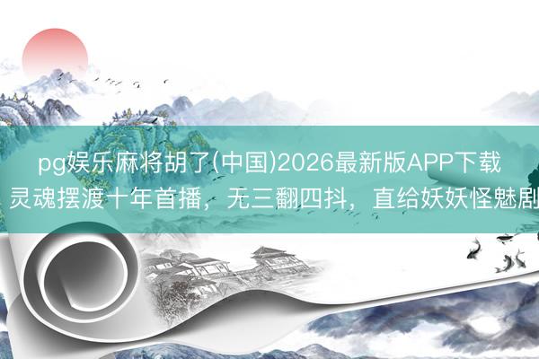 pg娱乐麻将胡了(中国)2026最新版APP下载 灵魂摆渡十年首播，无三翻四抖，直给妖妖怪魅剧