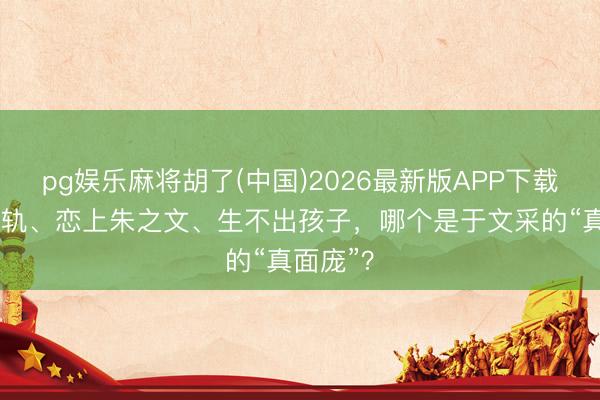 pg娱乐麻将胡了(中国)2026最新版APP下载 婚内出轨、恋上朱之文、生不出孩子，哪个是于文采的“真面庞”？