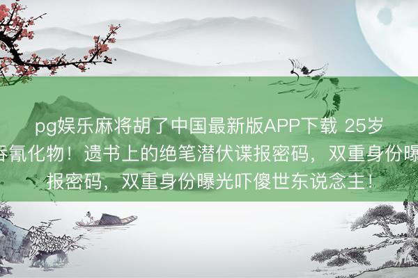 pg娱乐麻将胡了中国最新版APP下载 25岁当红影星海外饭铺吞氰化物！遗书上的绝笔潜伏谍报密码，双重身份曝光吓傻世东说念主！