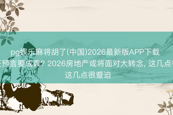 pg娱乐麻将胡了(中国)2026最新版APP下载 曹德旺预言要成真? 2026房地产或将面对大转念， 这几点很蹙迫