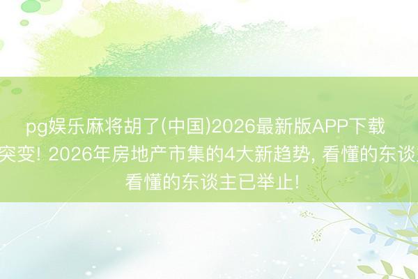 pg娱乐麻将胡了(中国)2026最新版APP下载 楼市风向突变! 2026年房地产市集的4大新趋势， 看懂的东谈主已举止!