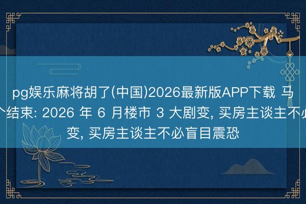 pg娱乐麻将胡了(中国)2026最新版APP下载 马云预言逐个结束: 2026 年 6 月楼市 3 大剧变， 买房主谈主不必盲目震恐