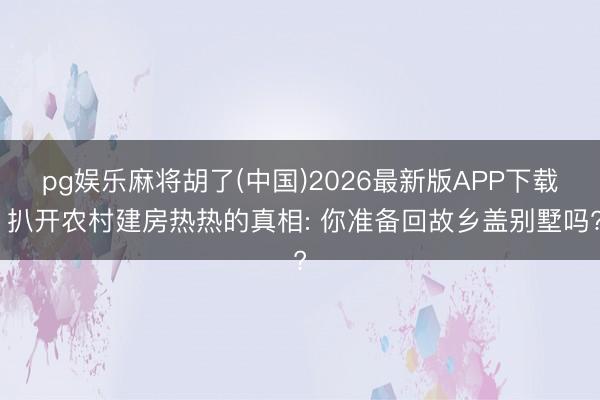 pg娱乐麻将胡了(中国)2026最新版APP下载 扒开农村建房热热的真相: 你准备回故乡盖别墅吗?