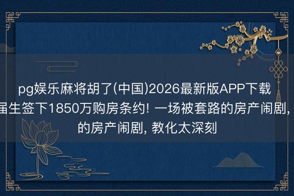 pg娱乐麻将胡了(中国)2026最新版APP下载 月薪3千应届生签下1850万购房条约! 一场被套路的房产闹剧， 教化太深刻