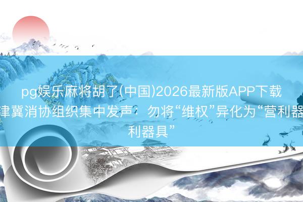 pg娱乐麻将胡了(中国)2026最新版APP下载 京津冀消协组织集中发声：勿将“维权”异化为“营利器具”