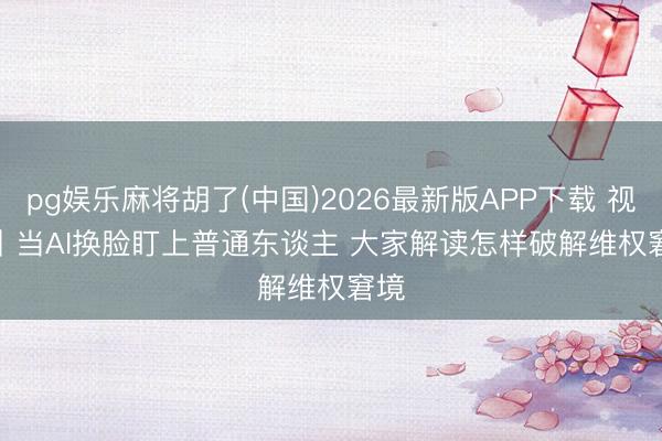 pg娱乐麻将胡了(中国)2026最新版APP下载 视频丨当AI换脸盯上普通东谈主 大家解读怎样破解维权窘境
