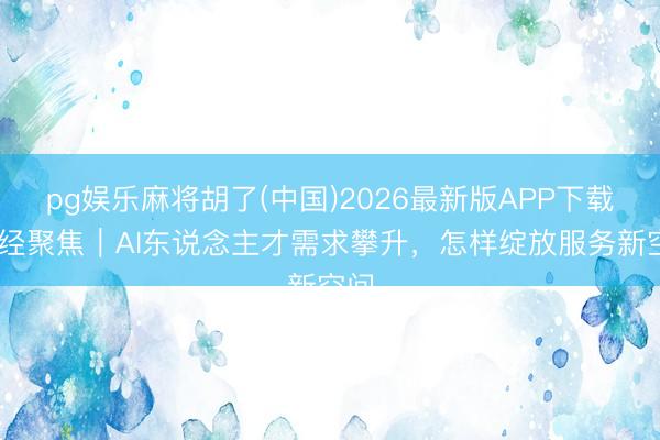 pg娱乐麻将胡了(中国)2026最新版APP下载 财经聚焦｜AI东说念主才需求攀升，怎样绽放服务新空间