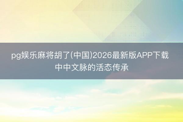 pg娱乐麻将胡了(中国)2026最新版APP下载 中中文脉的活态传承