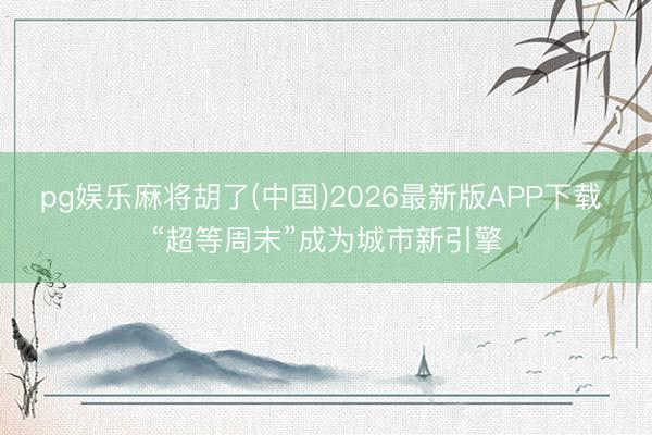 pg娱乐麻将胡了(中国)2026最新版APP下载 “超等周末”成为城市新引擎
