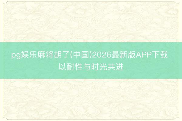 pg娱乐麻将胡了(中国)2026最新版APP下载 以耐性与时光共进