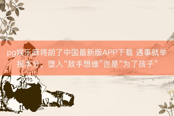 pg娱乐麻将胡了中国最新版APP下载 遇事就举报本分，堕入“敌手想维”岂是“为了孩子”