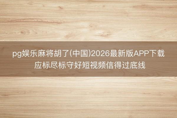 pg娱乐麻将胡了(中国)2026最新版APP下载 应标尽标守好短视频信得过底线