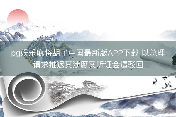 pg娱乐麻将胡了中国最新版APP下载 以总理请求推迟其涉腐案听证会遭驳回