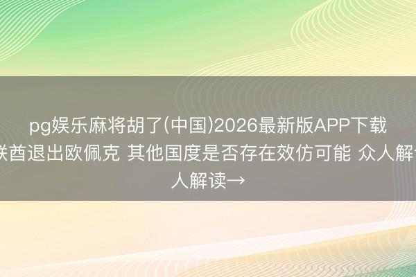 pg娱乐麻将胡了(中国)2026最新版APP下载 阿联酋退出欧佩克 其他国度是否存在效仿可能 众人解读→