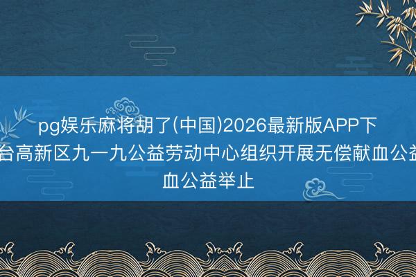 pg娱乐麻将胡了(中国)2026最新版APP下载 烟台高新区九一九公益劳动中心组织开展无偿献血公益举止