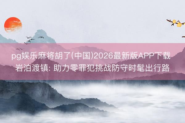 pg娱乐麻将胡了(中国)2026最新版APP下载 岩泊渡镇: 助力零罪犯挑战防守时髦出行路