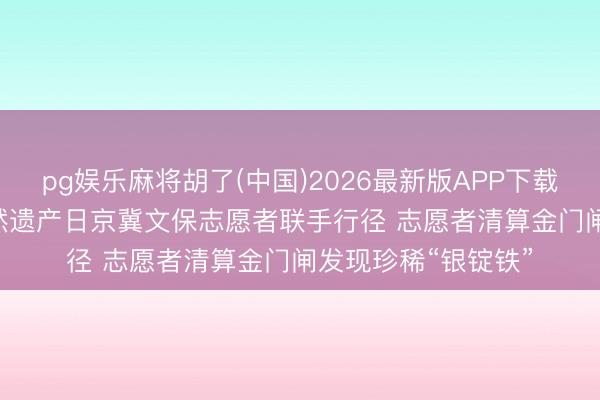 pg娱乐麻将胡了(中国)2026最新版APP下载 2026年文化和当然遗产日京冀文保志愿者联手行径 志愿者清算金门闸发现珍稀“银锭铁”