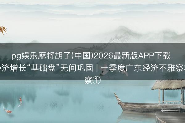 pg娱乐麻将胡了(中国)2026最新版APP下载 经济增长“基础盘”无间巩固 | 一季度广东经济不雅察①