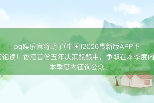 pg娱乐麻将胡了(中国)2026最新版APP下载 紧锣密饱读！香港首份五年决策酝酿中，争取在本季度内征询公众