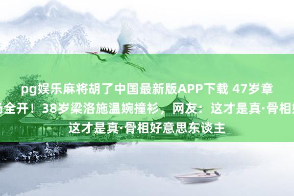pg娱乐麻将胡了中国最新版APP下载 47岁章子怡红毯气场全开！38岁梁洛施温婉撞衫，网友：这才是真·骨相好意思东谈主