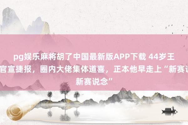pg娱乐麻将胡了中国最新版APP下载 44岁王宝强官宣捷报，圈内大佬集体道喜，正本他早走上“新赛说念”