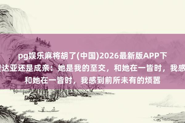 pg娱乐麻将胡了(中国)2026最新版APP下载 荷兰弟承认与赞达亚还是成亲：她是我的至交，和她在一皆时，我感到前所未有的烦嚣