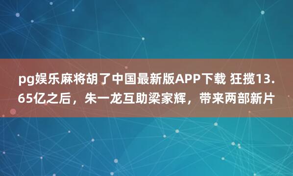 pg娱乐麻将胡了中国最新版APP下载 狂揽13.65亿之后，朱一龙互助梁家辉，带来两部新片